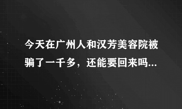 今天在广州人和汉芳美容院被骗了一千多，还能要回来吗？有什么办法可