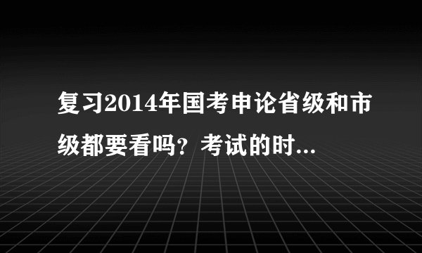 复习2014年国考申论省级和市级都要看吗？考试的时候省级卷子和市级卷子是随机发的吗？