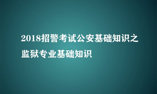 2018招警考试公安基础知识之监狱专业基础知识