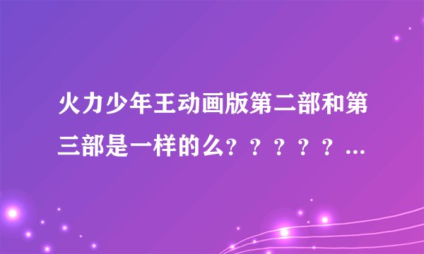 火力少年王动画版第二部和第三部是一样的么？？？？？？？？？？？？？？？