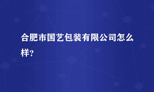 合肥市国艺包装有限公司怎么样？