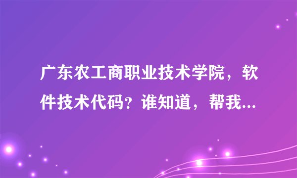 广东农工商职业技术学院，软件技术代码？谁知道，帮我查下，先谢了。