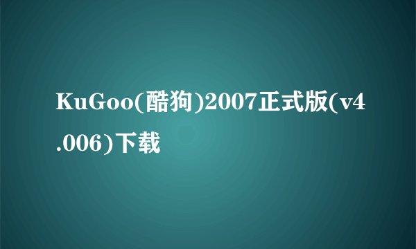 KuGoo(酷狗)2007正式版(v4.006)下载