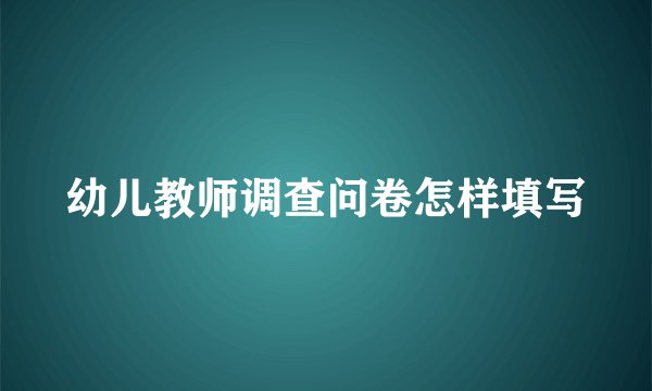 幼儿教师调查问卷怎样填写