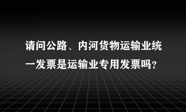 请问公路、内河货物运输业统一发票是运输业专用发票吗？