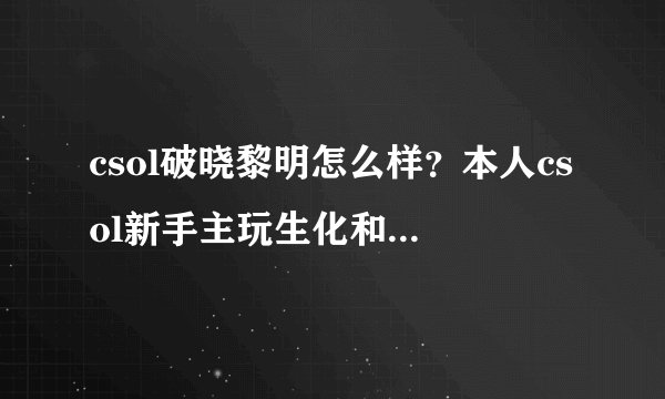 csol破晓黎明怎么样？本人csol新手主玩生化和灾变，号上有终结者、+8毁灭、青龙刀、尘埃之光、炎魔5。