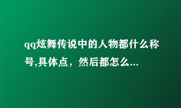 qq炫舞传说中的人物都什么称号,具体点，然后都怎么得到。速度
