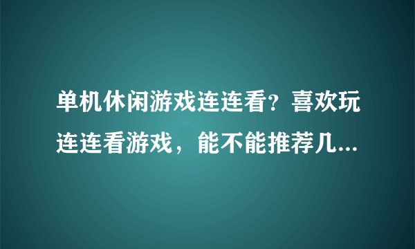 单机休闲游戏连连看？喜欢玩连连看游戏，能不能推荐几款给力的。