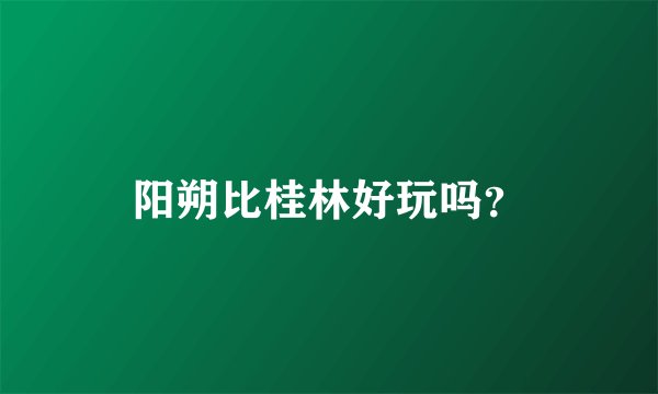 阳朔比桂林好玩吗？