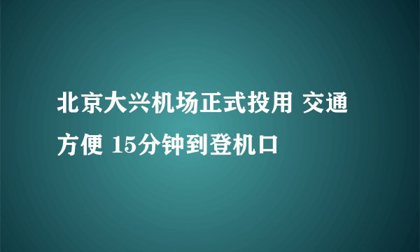 北京大兴机场正式投用 交通方便 15分钟到登机口