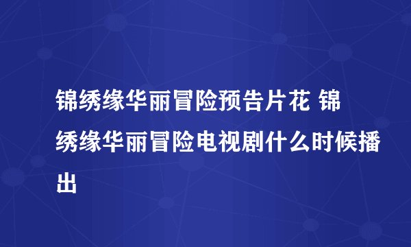 锦绣缘华丽冒险预告片花 锦绣缘华丽冒险电视剧什么时候播出