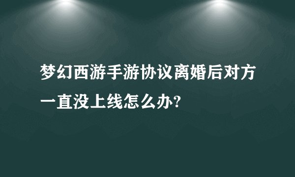 梦幻西游手游协议离婚后对方一直没上线怎么办?