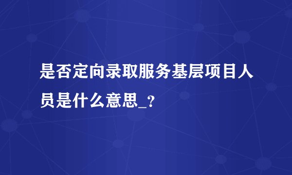 是否定向录取服务基层项目人员是什么意思_？