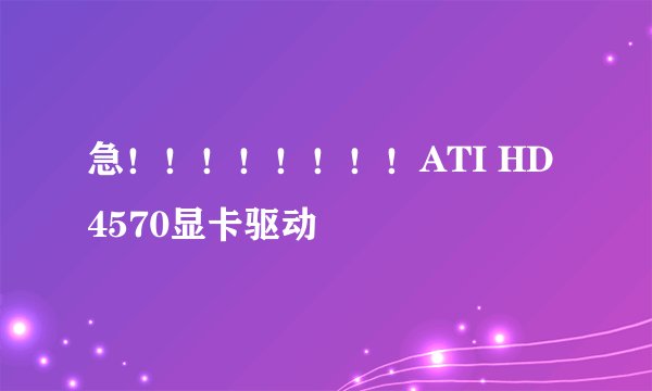 急！！！！！！！！ATI HD 4570显卡驱动