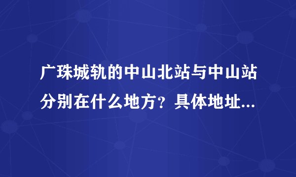广珠城轨的中山北站与中山站分别在什么地方？具体地址是什么？哪个站离市区比较近？
