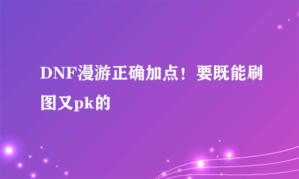 DNF漫游正确加点！要既能刷图又pk的