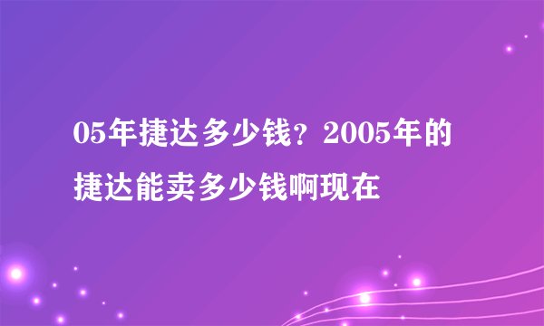 05年捷达多少钱？2005年的捷达能卖多少钱啊现在