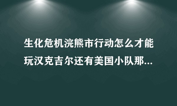 生化危机浣熊市行动怎么才能玩汉克吉尔还有美国小队那些？不要乱入的