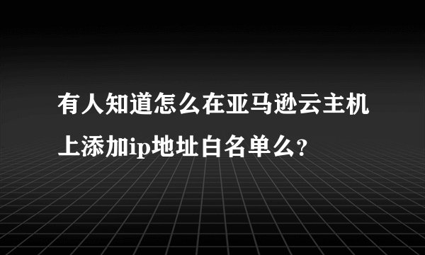有人知道怎么在亚马逊云主机上添加ip地址白名单么？