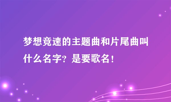 梦想竞速的主题曲和片尾曲叫什么名字？是要歌名！
