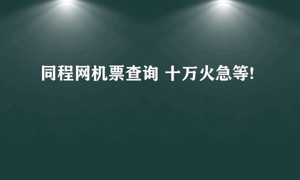 同程网机票查询 十万火急等!