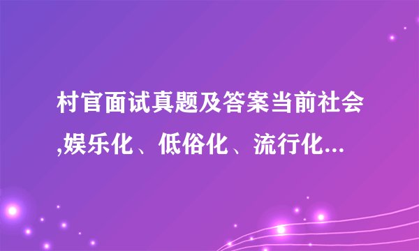 村官面试真题及答案当前社会,娱乐化、低俗化、流行化、对高雅文化造成了冲击,对此你怎么看