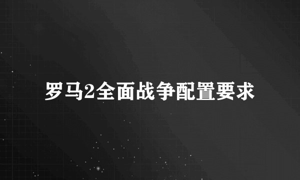 罗马2全面战争配置要求