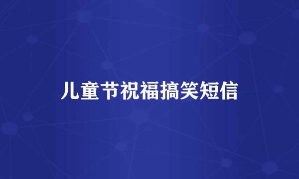 儿童节祝福搞笑短信