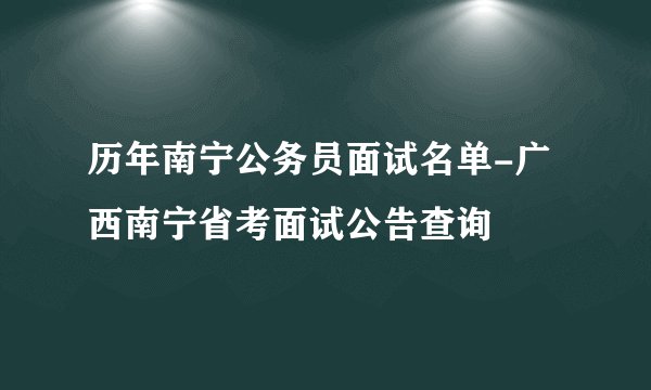 历年南宁公务员面试名单-广西南宁省考面试公告查询