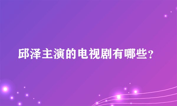 邱泽主演的电视剧有哪些？