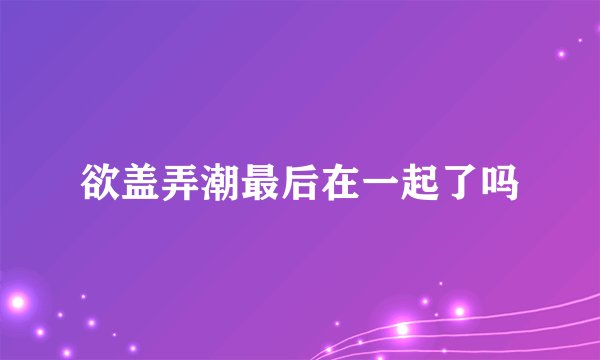 欲盖弄潮最后在一起了吗