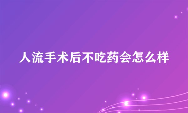 人流手术后不吃药会怎么样