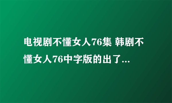 电视剧不懂女人76集 韩剧不懂女人76中字版的出了没有啊？
