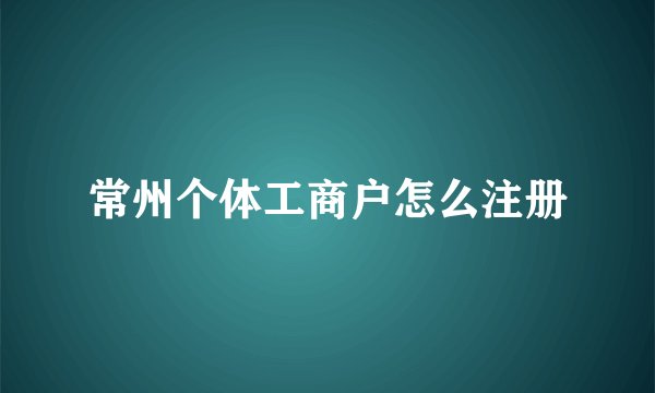 常州个体工商户怎么注册
