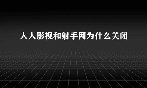 人人影视和射手网为什么关闭