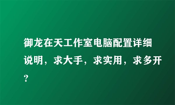 御龙在天工作室电脑配置详细说明，求大手，求实用，求多开？