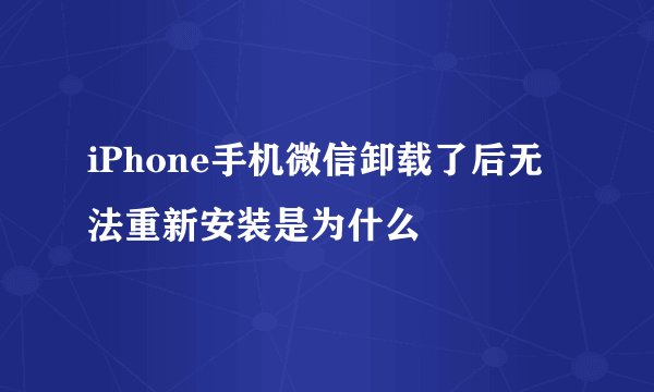 iPhone手机微信卸载了后无法重新安装是为什么