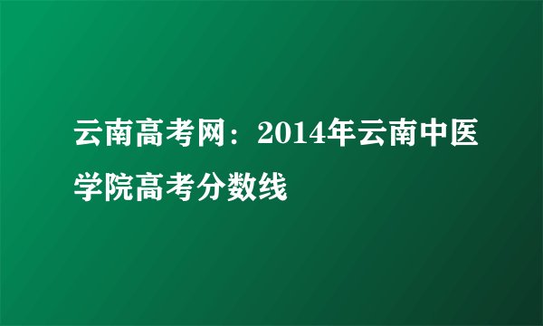 云南高考网：2014年云南中医学院高考分数线
