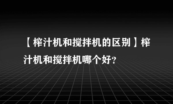 【榨汁机和搅拌机的区别】榨汁机和搅拌机哪个好？