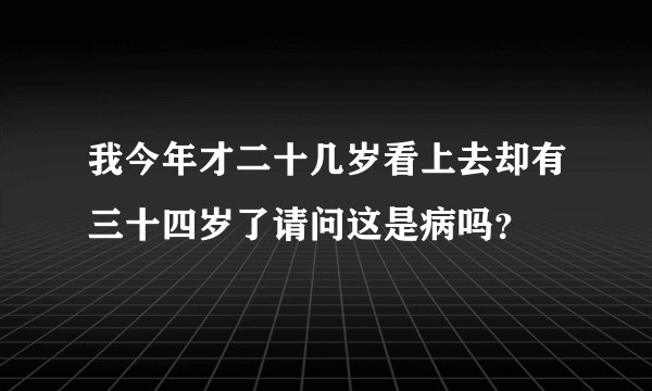 我今年才二十几岁看上去却有三十四岁了请问这是病吗？
