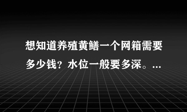想知道养殖黄鳝一个网箱需要多少钱？水位一般要多深。其养殖周期大概要多少时间？