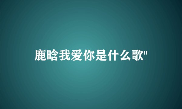 鹿晗我爱你是什么歌
