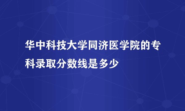 华中科技大学同济医学院的专科录取分数线是多少