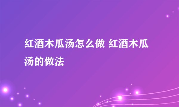 红酒木瓜汤怎么做 红酒木瓜汤的做法
