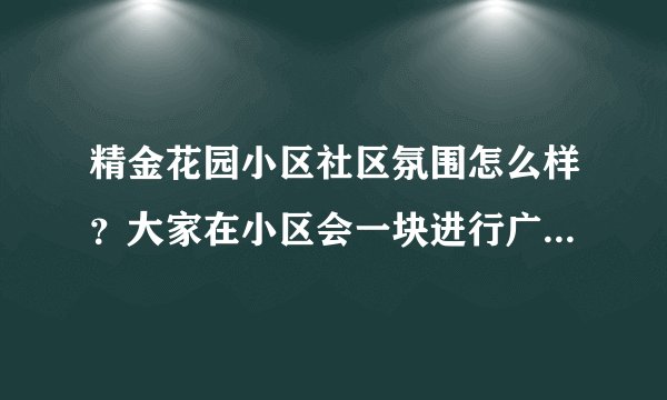 精金花园小区社区氛围怎么样？大家在小区会一块进行广场舞，或者其他社区活动吗？