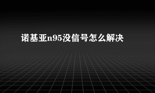 诺基亚n95没信号怎么解决
