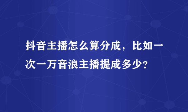 抖音主播怎么算分成，比如一次一万音浪主播提成多少？
