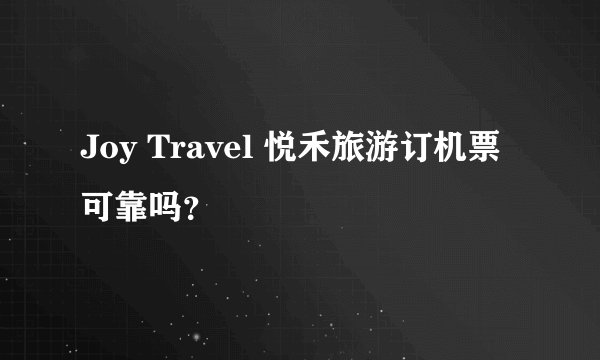Joy Travel 悦禾旅游订机票可靠吗？