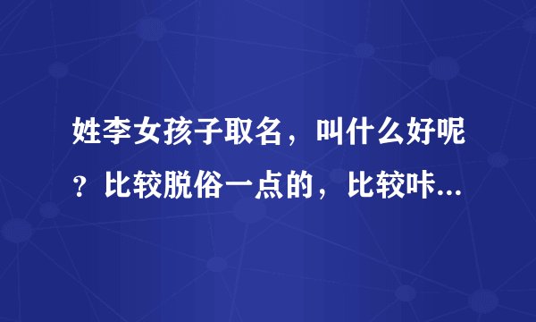 姓李女孩子取名，叫什么好呢？比较脱俗一点的，比较咔哇咿一点的，希望大家帮帮忙