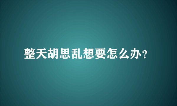整天胡思乱想要怎么办？